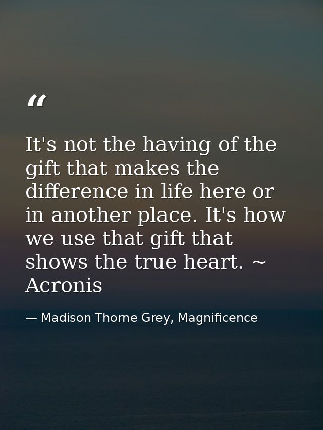 It's not the having of the gift that makes the difference in life here or in another place. It's how we use that gift th — Madison Thorne Grey, Magnificence