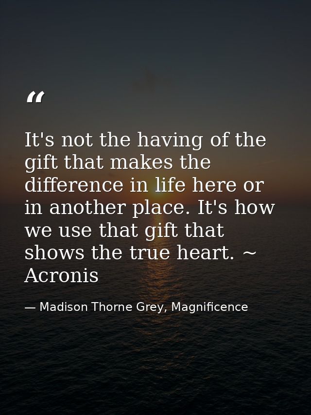 It's not the having of the gift that makes the difference in life here or in another place. It's how we use that gift th — Madison Thorne Grey, Magnificence
