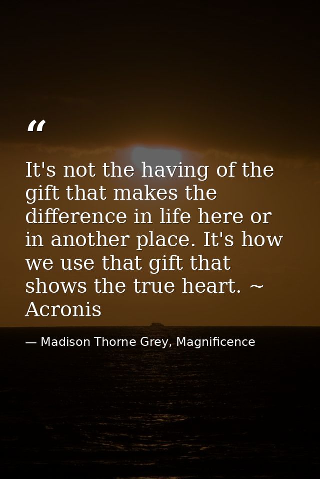 It's not the having of the gift that makes the difference in life here or in another place. It's how we use that gift th — Madison Thorne Grey, Magnificence