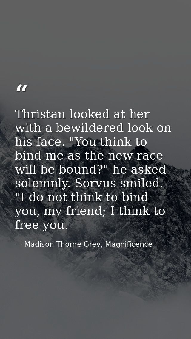 Thristan looked at her with a bewildered look on his face. "You think to bind me as the new race will be bound?" he aske — Madison Thorne Grey, Magnificence