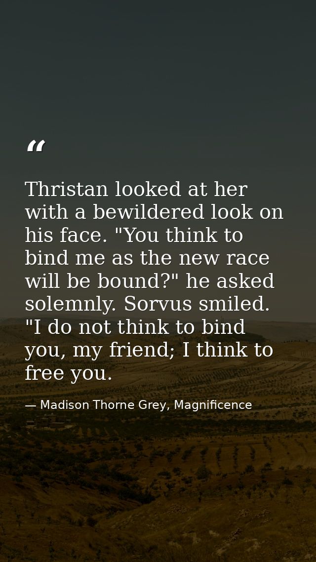Thristan looked at her with a bewildered look on his face. "You think to bind me as the new race will be bound?" he aske — Madison Thorne Grey, Magnificence