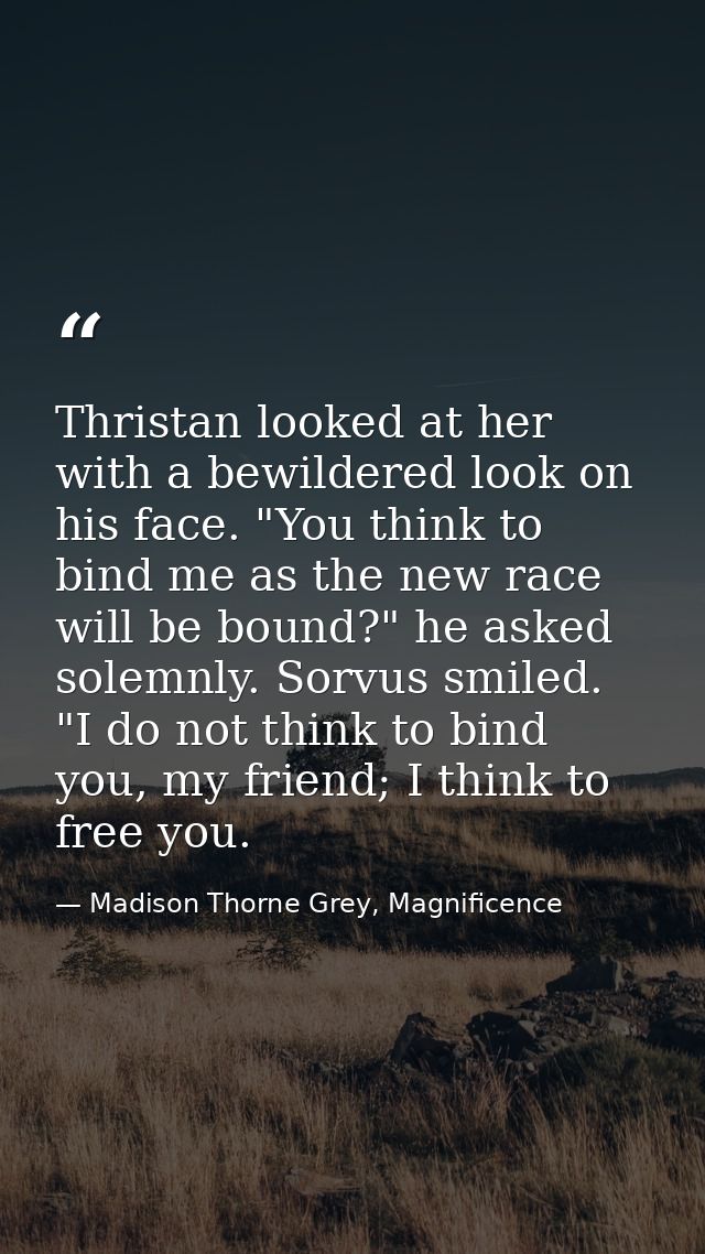 Thristan looked at her with a bewildered look on his face. "You think to bind me as the new race will be bound?" he aske — Madison Thorne Grey, Magnificence