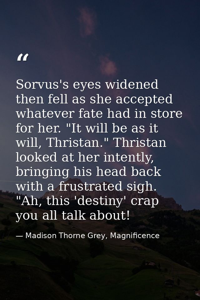 Sorvus's eyes widened then fell as she accepted whatever fate had in store for her. "It will be as it will, Thristan." T — Madison Thorne Grey, Magnificence