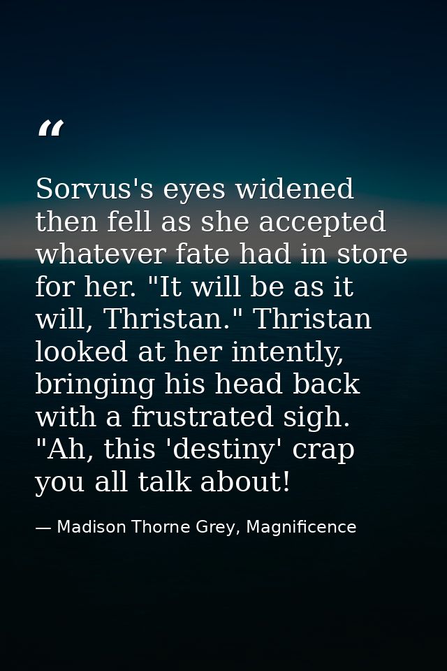 Sorvus's eyes widened then fell as she accepted whatever fate had in store for her. "It will be as it will, Thristan." T — Madison Thorne Grey, Magnificence