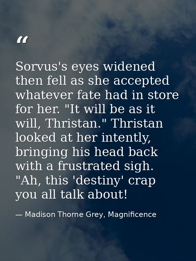 Sorvus's eyes widened then fell as she accepted whatever fate had in store for her. "It will be as it will, Thristan." T — Madison Thorne Grey, Magnificence