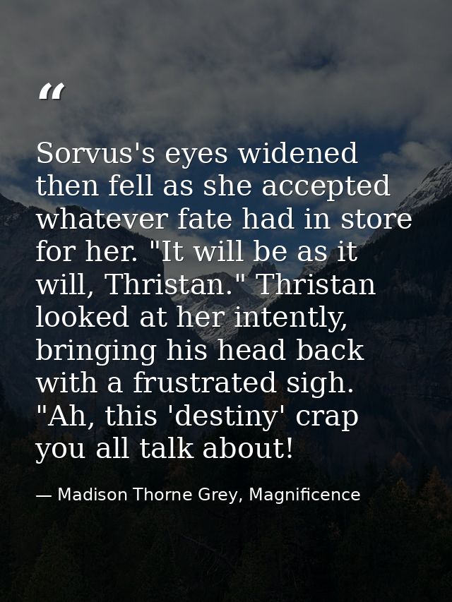 Sorvus's eyes widened then fell as she accepted whatever fate had in store for her. "It will be as it will, Thristan." T — Madison Thorne Grey, Magnificence