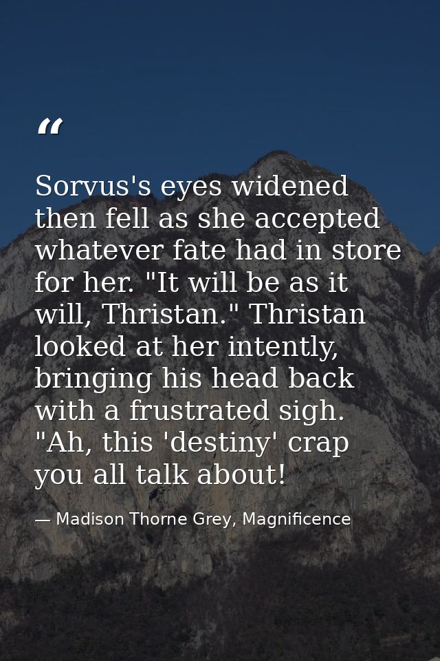 Sorvus's eyes widened then fell as she accepted whatever fate had in store for her. "It will be as it will, Thristan." T — Madison Thorne Grey, Magnificence