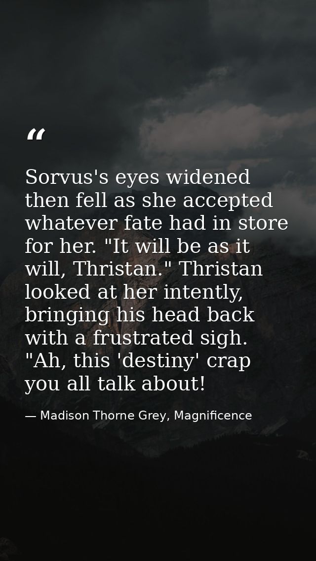 Sorvus's eyes widened then fell as she accepted whatever fate had in store for her. "It will be as it will, Thristan." T — Madison Thorne Grey, Magnificence