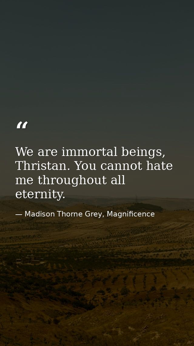 We are immortal beings, Thristan. You cannot hate me throughout all eternity. — Madison Thorne Grey, Magnificence