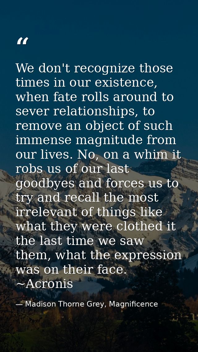 We don't recognize those times in our existence, when fate rolls around to sever relationships, to remove an object of s — Madison Thorne Grey, Magnificence