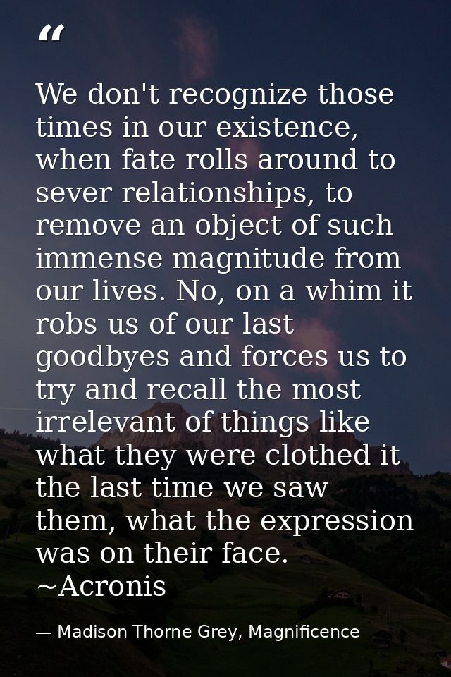 We don't recognize those times in our existence, when fate rolls around to sever relationships, to remove an object of s — Madison Thorne Grey, Magnificence
