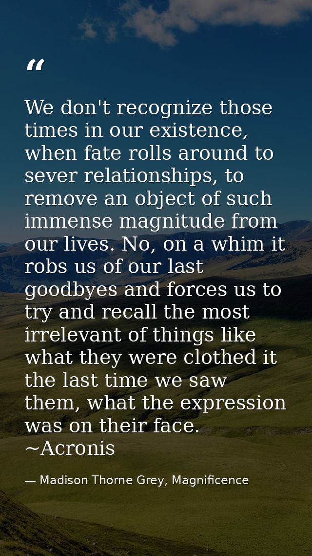 We don't recognize those times in our existence, when fate rolls around to sever relationships, to remove an object of s — Madison Thorne Grey, Magnificence