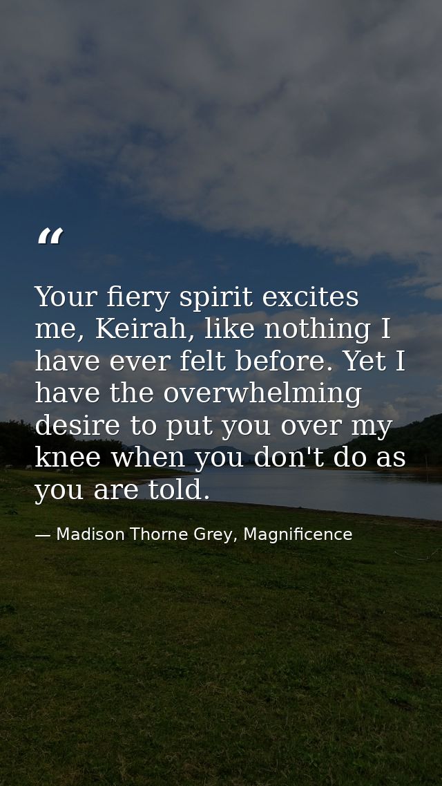 Your fiery spirit excites me, Keirah, like nothing I have ever felt before. Yet I have the overwhelming desire to put yo — Madison Thorne Grey, Magnificence