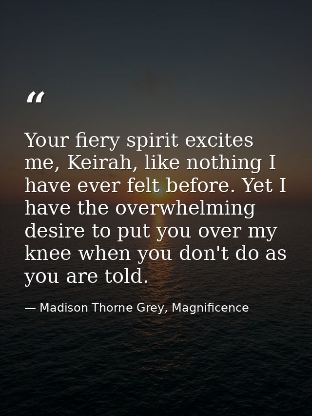 Your fiery spirit excites me, Keirah, like nothing I have ever felt before. Yet I have the overwhelming desire to put yo — Madison Thorne Grey, Magnificence
