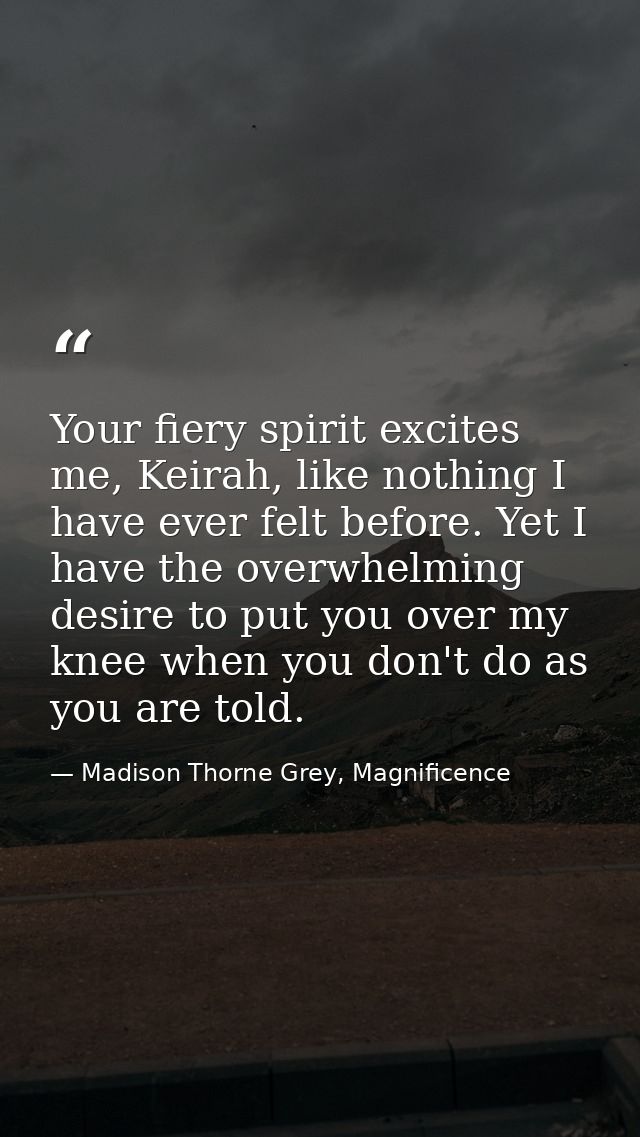 Your fiery spirit excites me, Keirah, like nothing I have ever felt before. Yet I have the overwhelming desire to put yo — Madison Thorne Grey, Magnificence