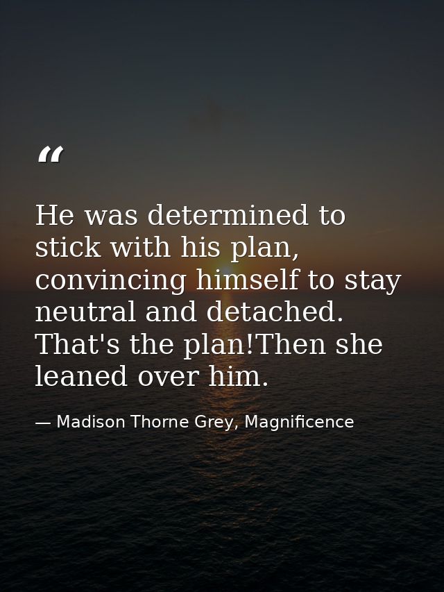 He was determined to stick with his plan, convincing himself to stay neutral and detached. That's the plan!Then she lean — Madison Thorne Grey, Magnificence