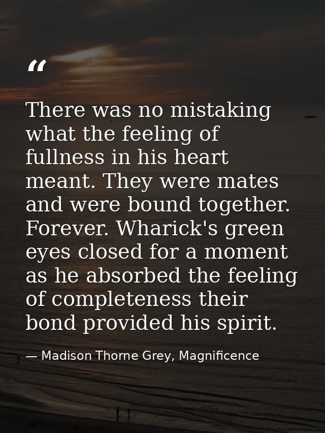 There was no mistaking what the feeling of fullness in his heart meant. They were mates and were bound together. Forever — Madison Thorne Grey, Magnificence