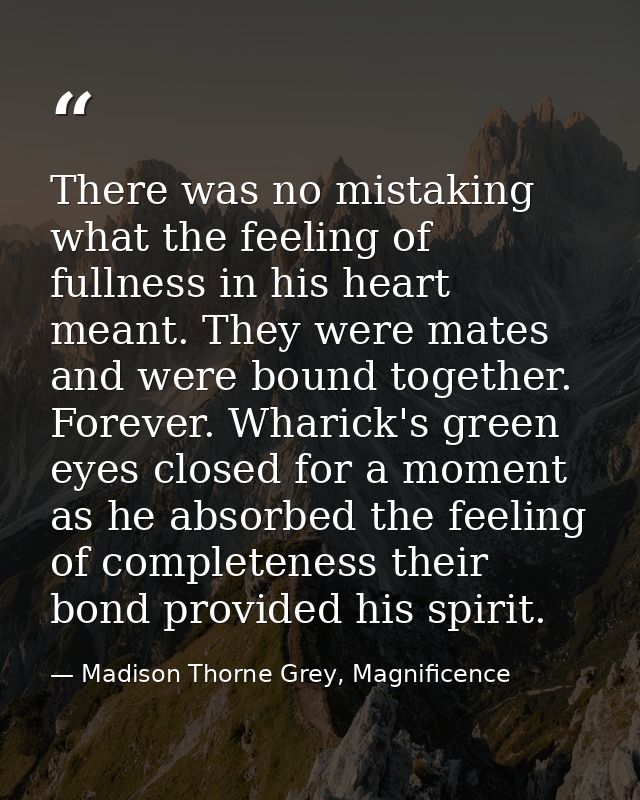 There was no mistaking what the feeling of fullness in his heart meant. They were mates and were bound together. Forever — Madison Thorne Grey, Magnificence