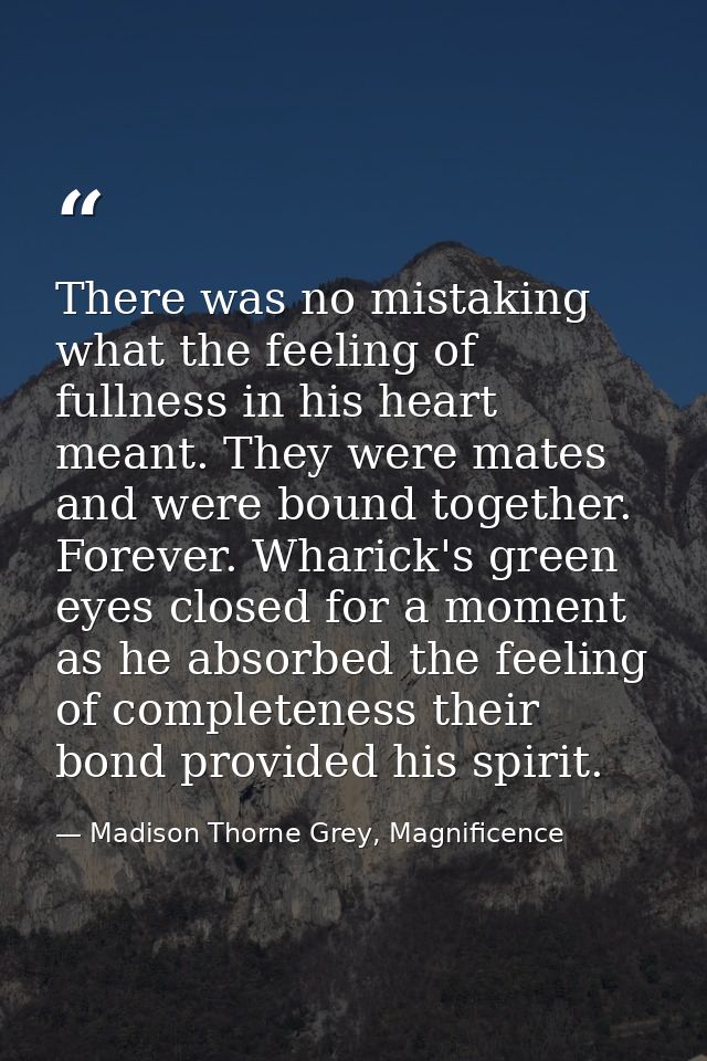 There was no mistaking what the feeling of fullness in his heart meant. They were mates and were bound together. Forever — Madison Thorne Grey, Magnificence