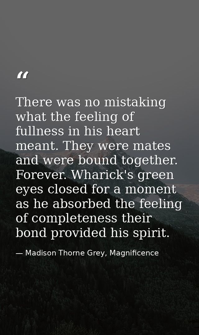There was no mistaking what the feeling of fullness in his heart meant. They were mates and were bound together. Forever — Madison Thorne Grey, Magnificence