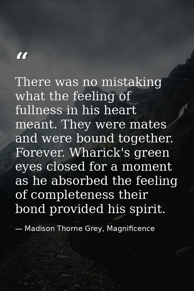 There was no mistaking what the feeling of fullness in his heart meant. They were mates and were bound together. Forever — Madison Thorne Grey, Magnificence