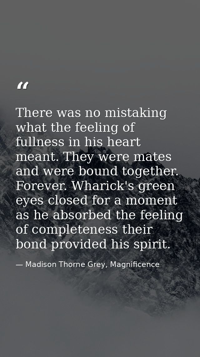 There was no mistaking what the feeling of fullness in his heart meant. They were mates and were bound together. Forever — Madison Thorne Grey, Magnificence