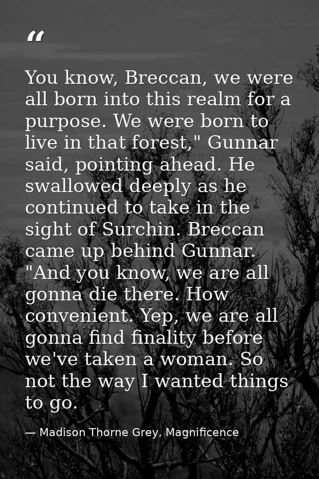 You know, Breccan, we were all born into this realm for a purpose. We were born to live in that forest," Gunnar said, po — Madison Thorne Grey, Magnificence