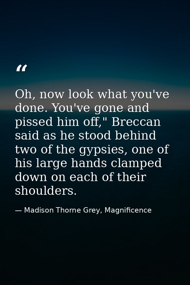 Oh, now look what you've done. You've gone and pissed him off," Breccan said as he stood behind two of the gypsies, one  — Madison Thorne Grey, Magnificence