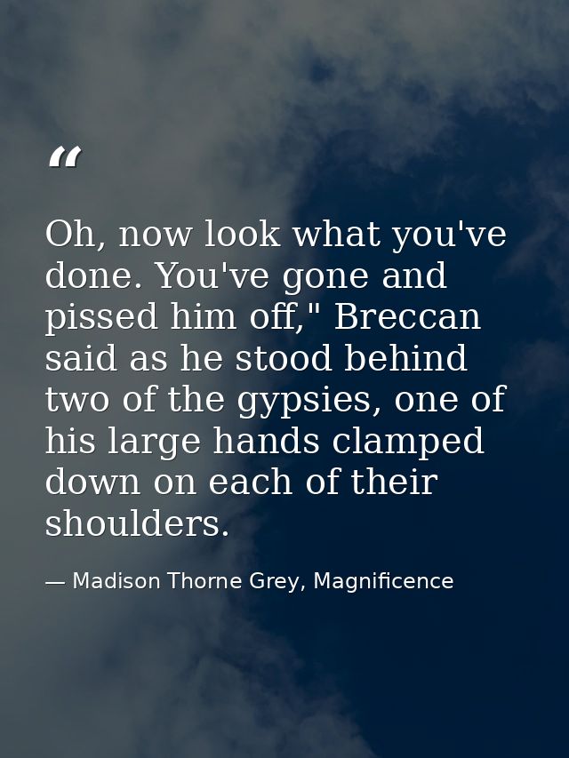Oh, now look what you've done. You've gone and pissed him off," Breccan said as he stood behind two of the gypsies, one  — Madison Thorne Grey, Magnificence