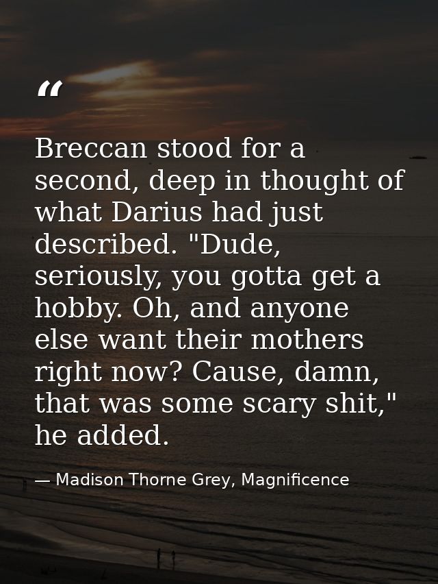 Breccan stood for a second, deep in thought of what Darius had just described. "Dude, seriously, you gotta get a hobby.  — Madison Thorne Grey, Magnificence