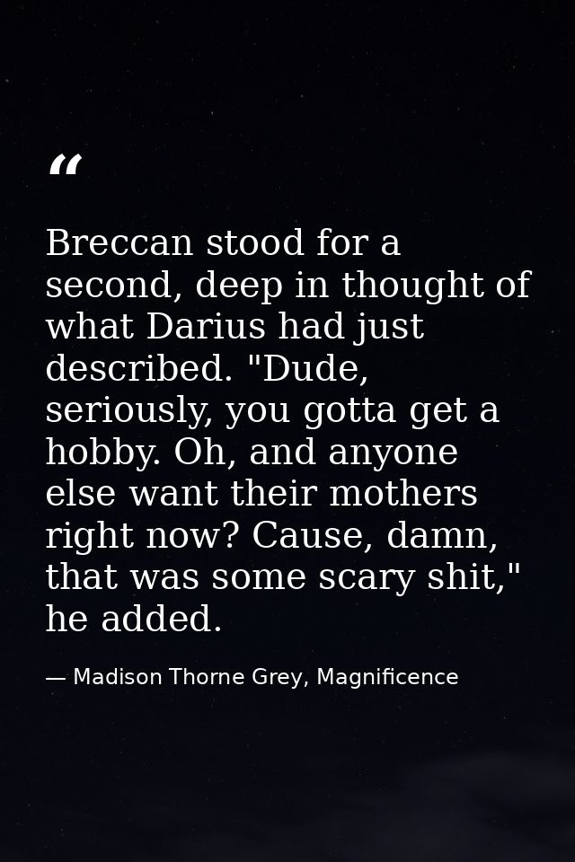 Breccan stood for a second, deep in thought of what Darius had just described. "Dude, seriously, you gotta get a hobby.  — Madison Thorne Grey, Magnificence