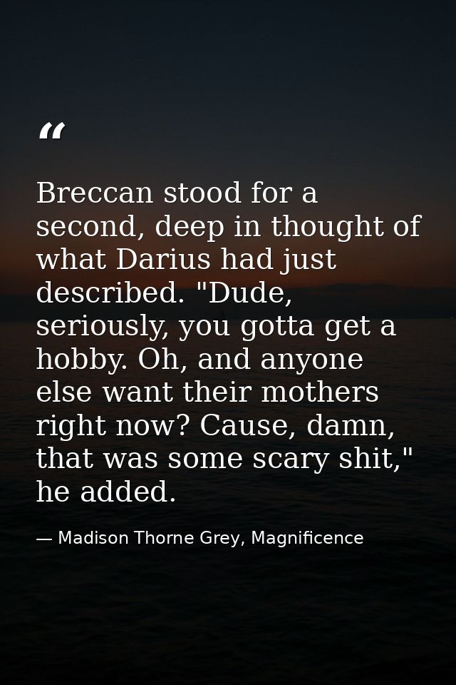Breccan stood for a second, deep in thought of what Darius had just described. "Dude, seriously, you gotta get a hobby.  — Madison Thorne Grey, Magnificence