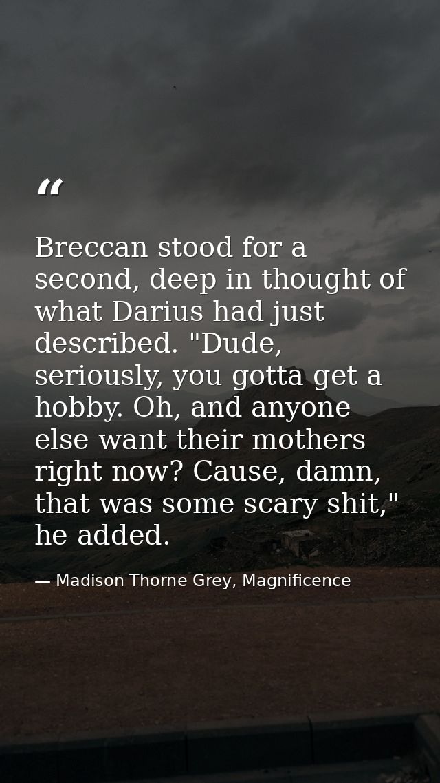 Breccan stood for a second, deep in thought of what Darius had just described. "Dude, seriously, you gotta get a hobby.  — Madison Thorne Grey, Magnificence