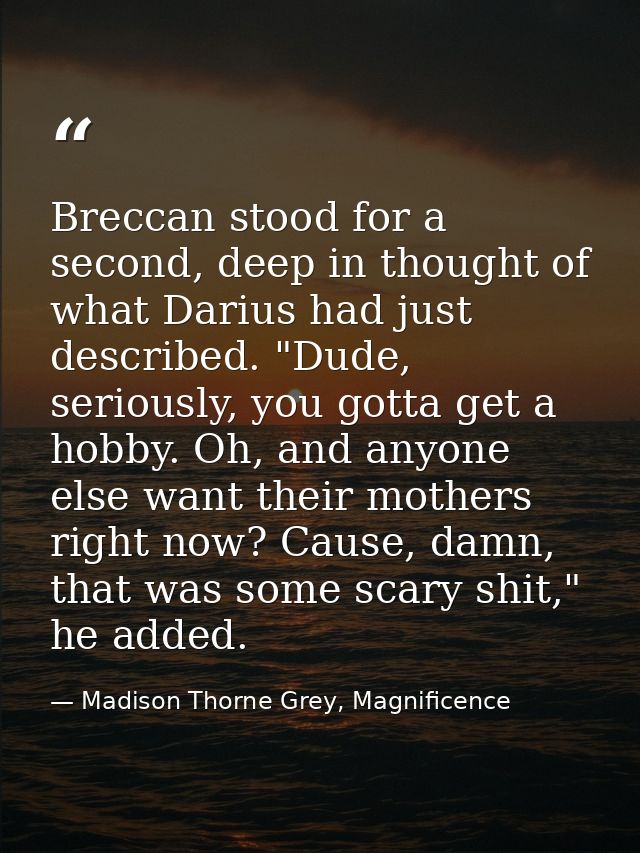 Breccan stood for a second, deep in thought of what Darius had just described. "Dude, seriously, you gotta get a hobby.  — Madison Thorne Grey, Magnificence