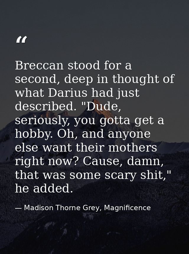 Breccan stood for a second, deep in thought of what Darius had just described. "Dude, seriously, you gotta get a hobby.  — Madison Thorne Grey, Magnificence