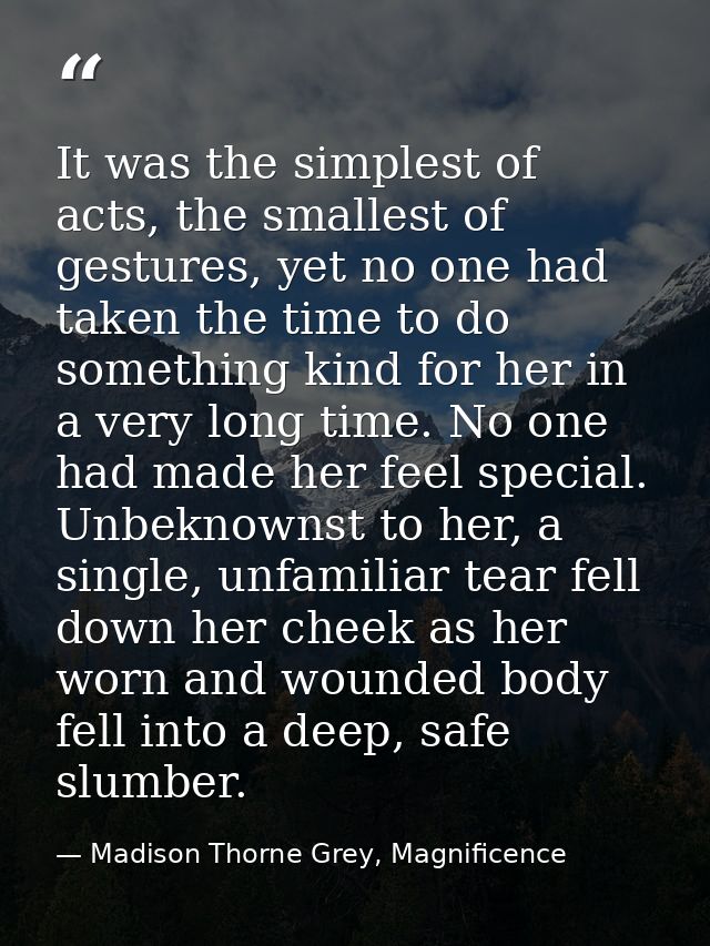 It was the simplest of acts, the smallest of gestures, yet no one had taken the time to do something kind for her in a v — Madison Thorne Grey, Magnificence