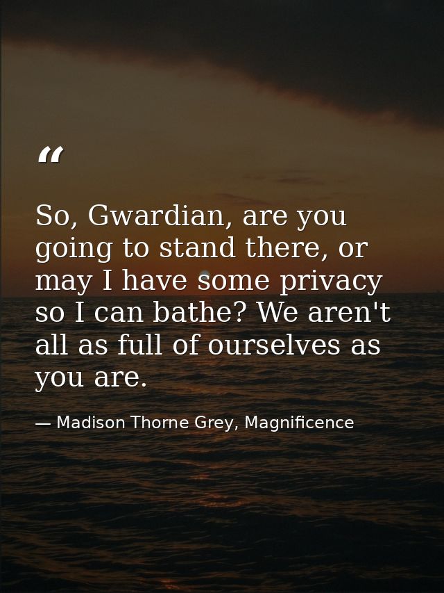 So, Gwardian, are you going to stand there, or may I have some privacy so I can bathe? We aren't all as full of ourselve — Madison Thorne Grey, Magnificence