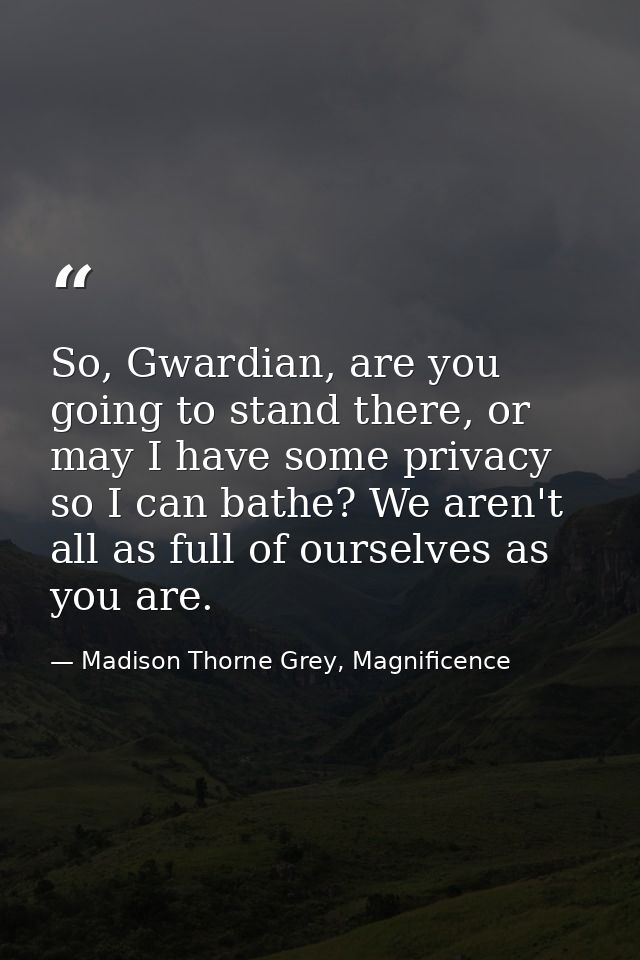 So, Gwardian, are you going to stand there, or may I have some privacy so I can bathe? We aren't all as full of ourselve — Madison Thorne Grey, Magnificence