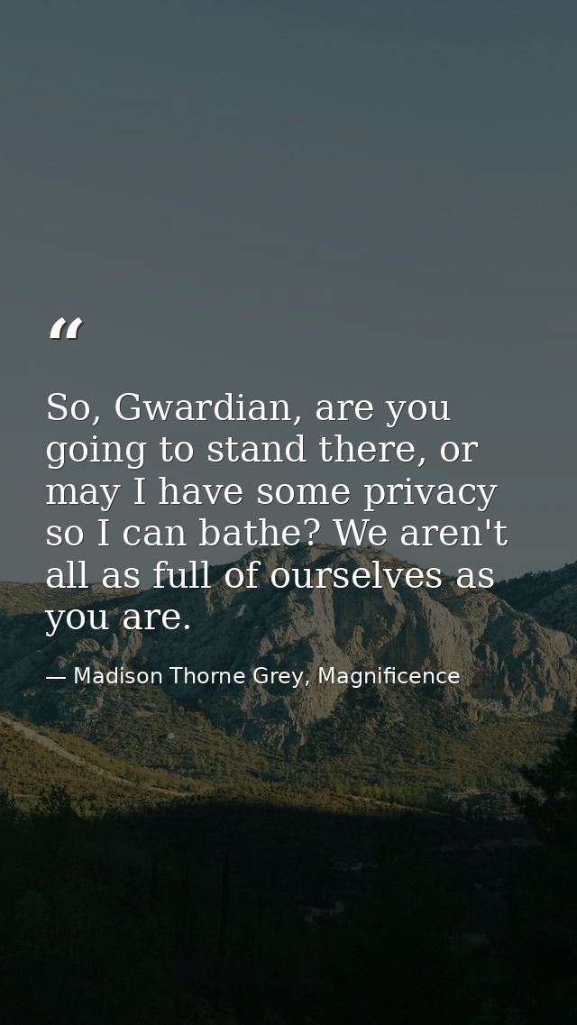 So, Gwardian, are you going to stand there, or may I have some privacy so I can bathe? We aren't all as full of ourselve — Madison Thorne Grey, Magnificence
