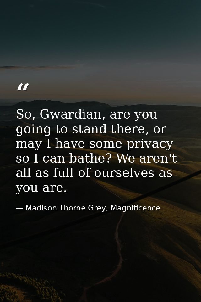 So, Gwardian, are you going to stand there, or may I have some privacy so I can bathe? We aren't all as full of ourselve — Madison Thorne Grey, Magnificence
