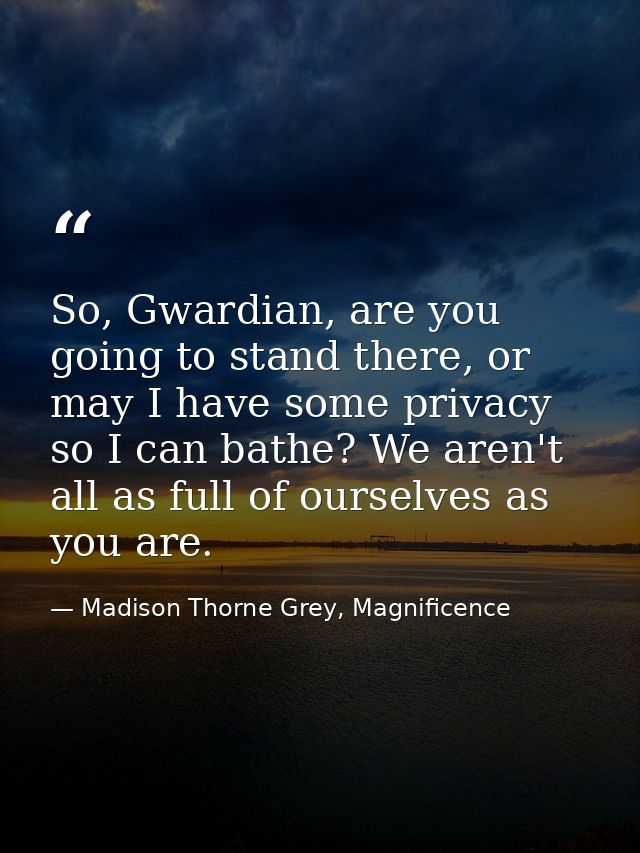 So, Gwardian, are you going to stand there, or may I have some privacy so I can bathe? We aren't all as full of ourselve — Madison Thorne Grey, Magnificence