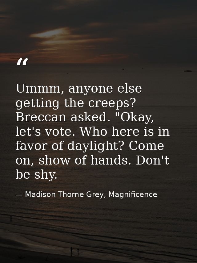 Ummm, anyone else getting the creeps? Breccan asked. "Okay, let's vote. Who here is in favor of daylight? Come on, show  — Madison Thorne Grey, Magnificence