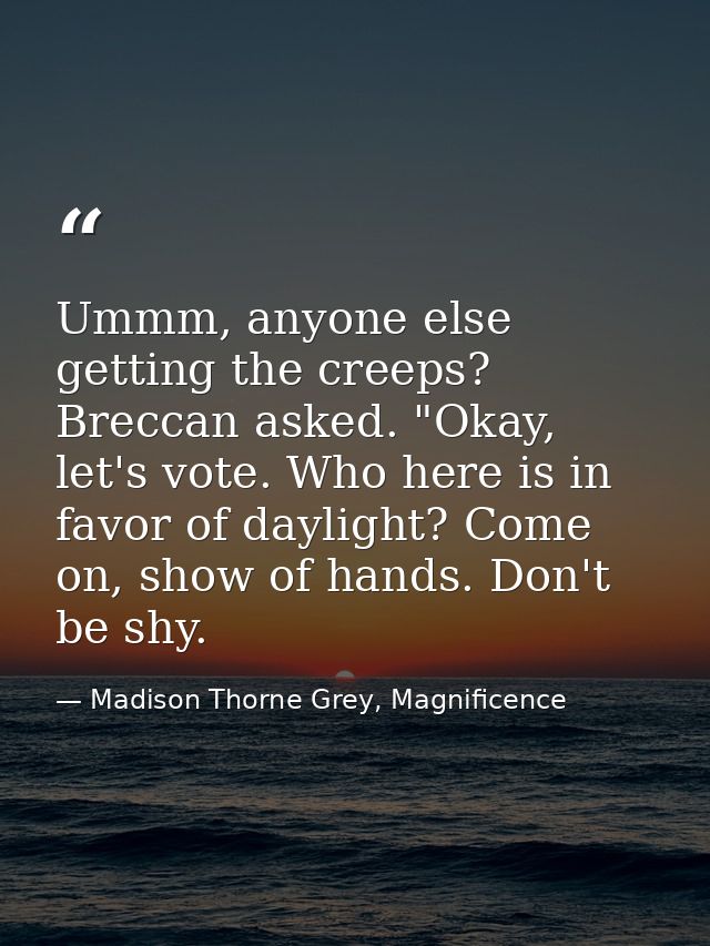 Ummm, anyone else getting the creeps? Breccan asked. "Okay, let's vote. Who here is in favor of daylight? Come on, show  — Madison Thorne Grey, Magnificence