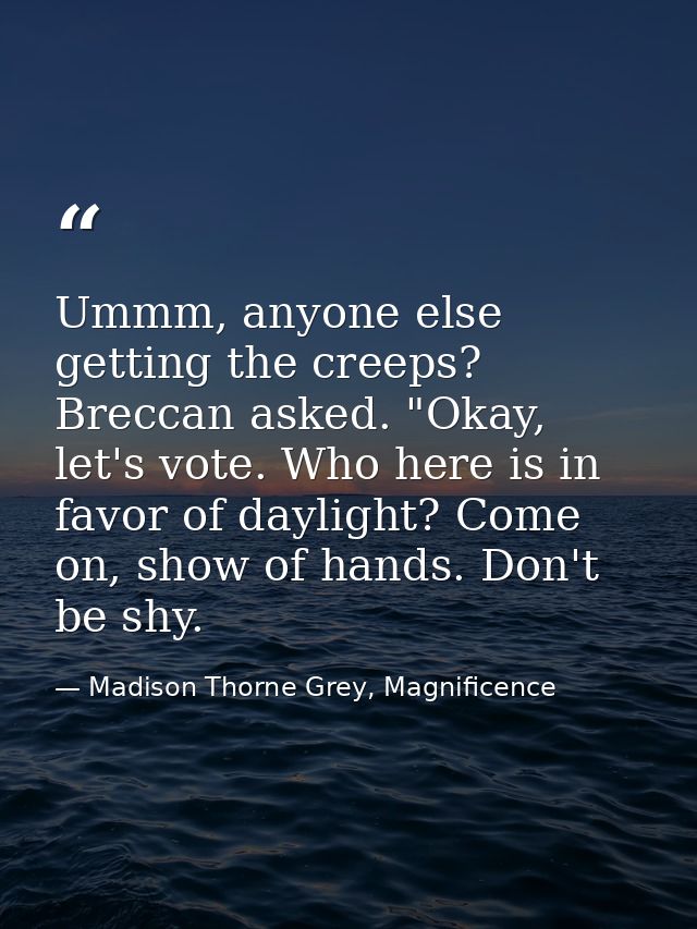 Ummm, anyone else getting the creeps? Breccan asked. "Okay, let's vote. Who here is in favor of daylight? Come on, show  — Madison Thorne Grey, Magnificence