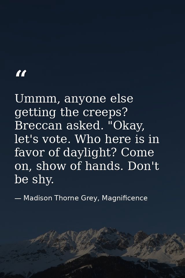Ummm, anyone else getting the creeps? Breccan asked. "Okay, let's vote. Who here is in favor of daylight? Come on, show  — Madison Thorne Grey, Magnificence