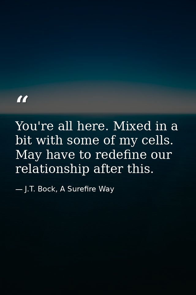 You're all here. Mixed in a bit with some of my cells. May have to redefine our relationship after this. — J.T. Bock, A Surefire Way