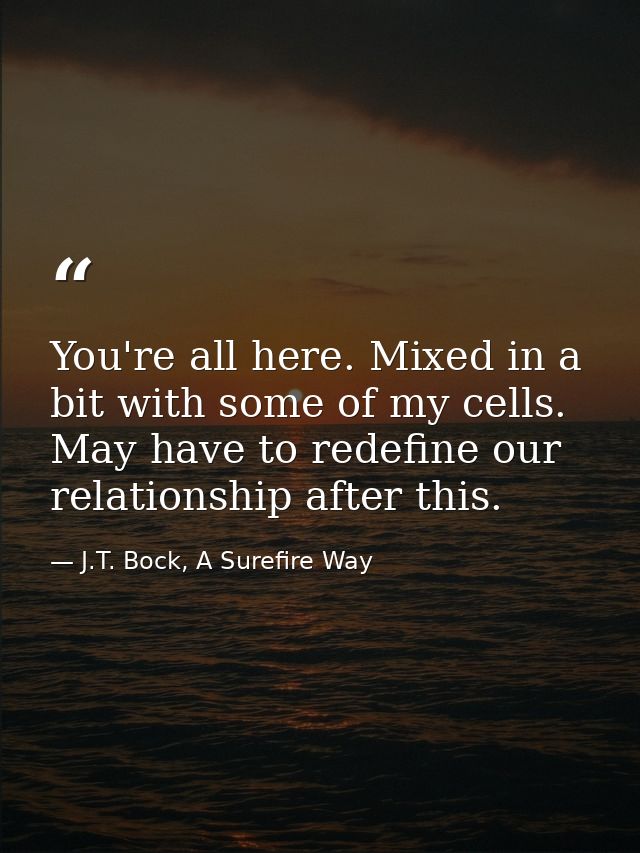 You're all here. Mixed in a bit with some of my cells. May have to redefine our relationship after this. — J.T. Bock, A Surefire Way