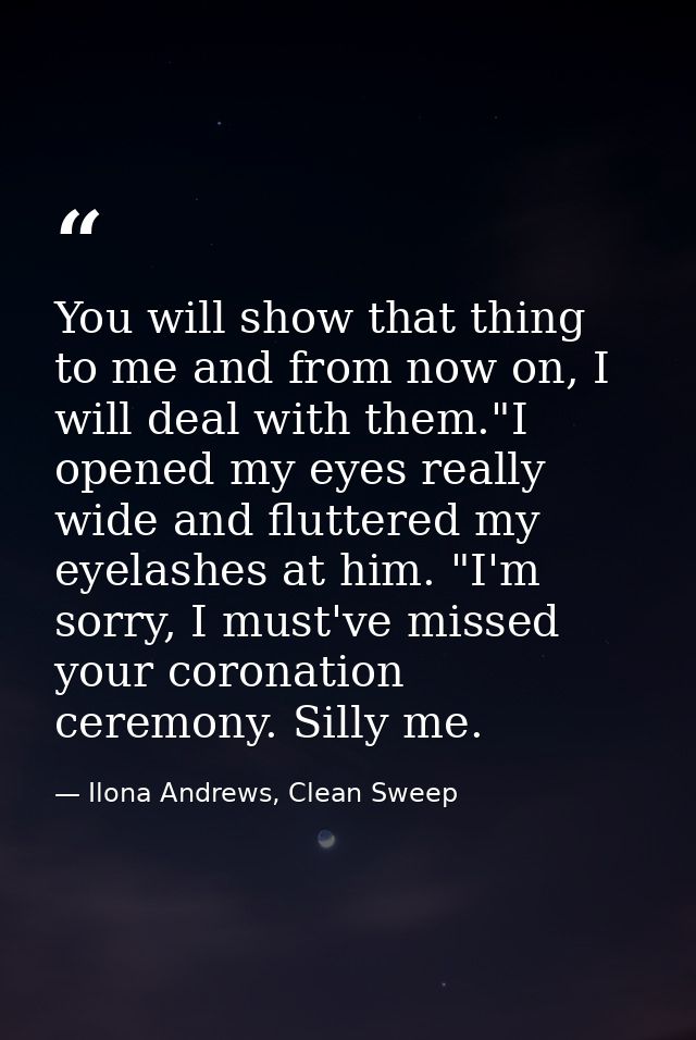You will show that thing to me and from now on, I will deal with them."I opened my eyes really wide and fluttered my eye — Ilona Andrews, Clean Sweep