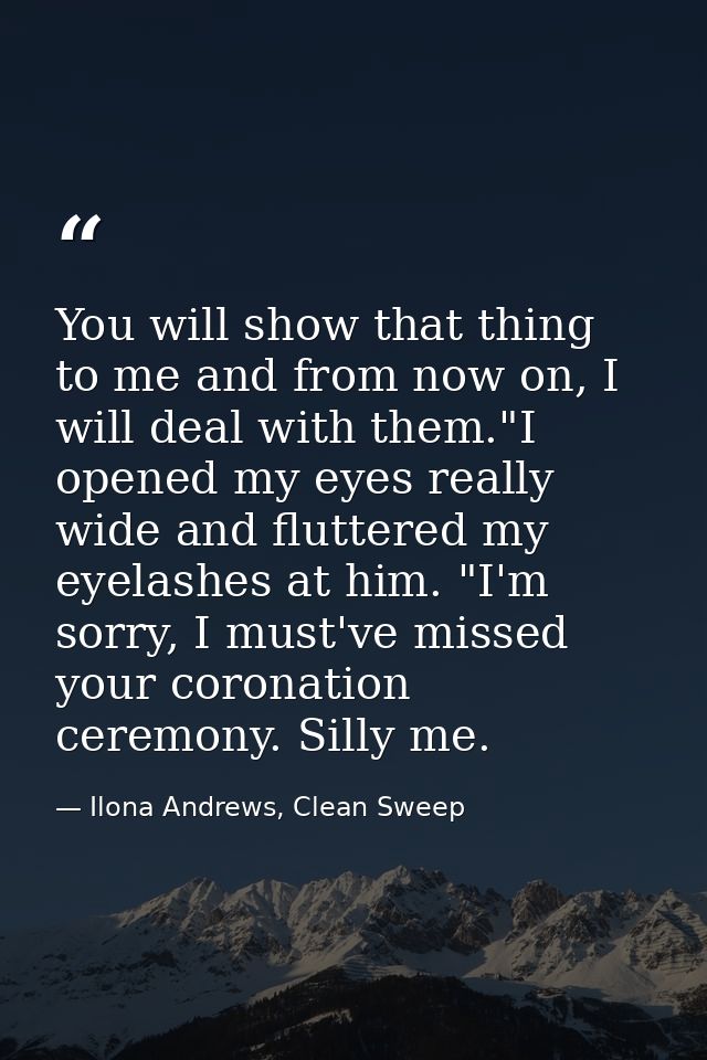 You will show that thing to me and from now on, I will deal with them."I opened my eyes really wide and fluttered my eye — Ilona Andrews, Clean Sweep
