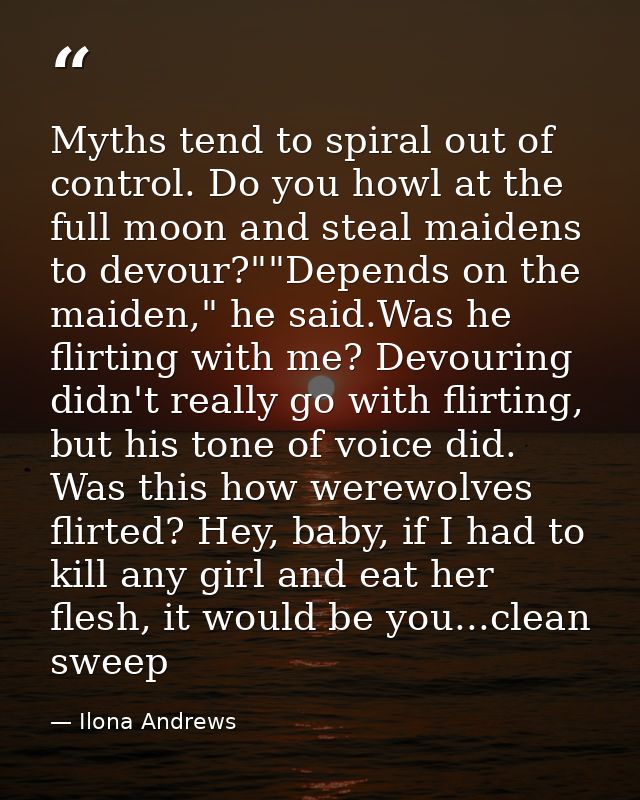 Myths tend to spiral out of control. Do you howl at the full moon and steal maidens to devour?""Depends on the maiden,"  — Ilona Andrews